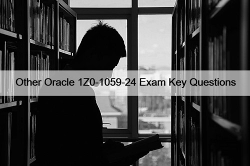 Other Oracle 1Z0-1059-24 Exam Key Questions